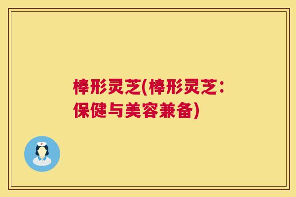 棒形灵芝(棒形灵芝：保健与美容兼备)