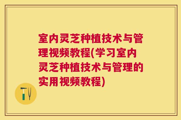 室内灵芝种植技术与管理视频教程(学习室内灵芝种植技术与管理的实用视频教程)