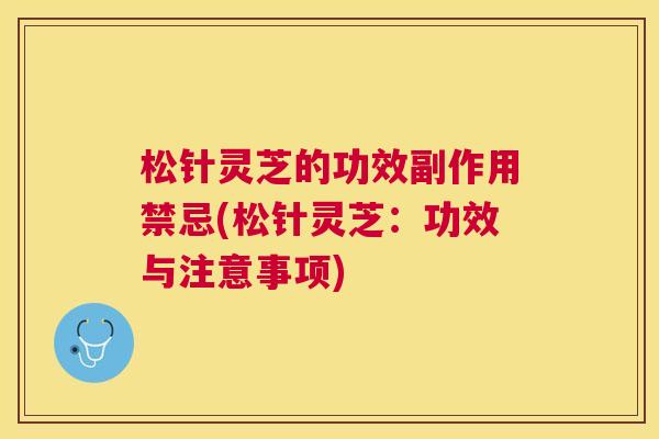 松针灵芝的功效副作用禁忌(松针灵芝：功效与注意事项)