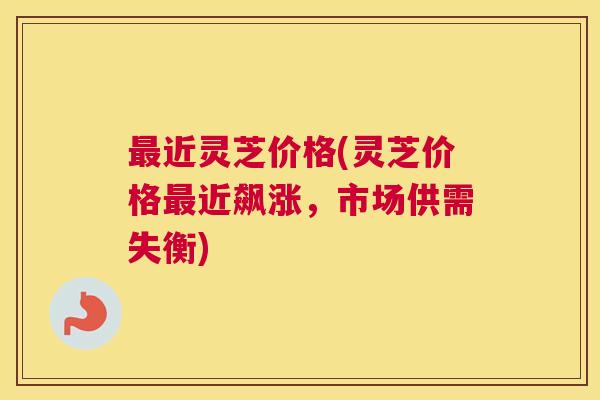最近灵芝价格(灵芝价格最近飙涨，市场供需失衡)