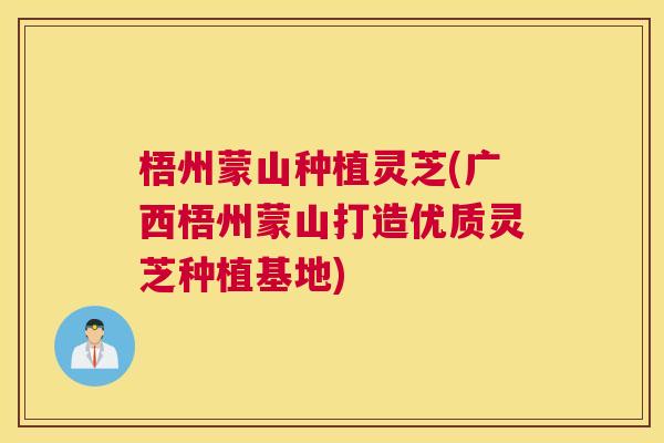 梧州蒙山种植灵芝(广西梧州蒙山打造优质灵芝种植基地)