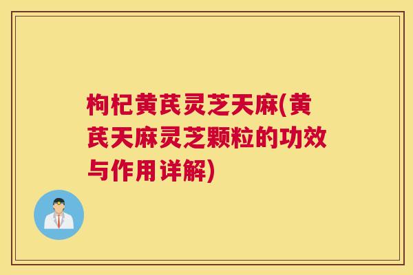 枸杞黄芪灵芝天麻(黄芪天麻灵芝颗粒的功效与作用详解)