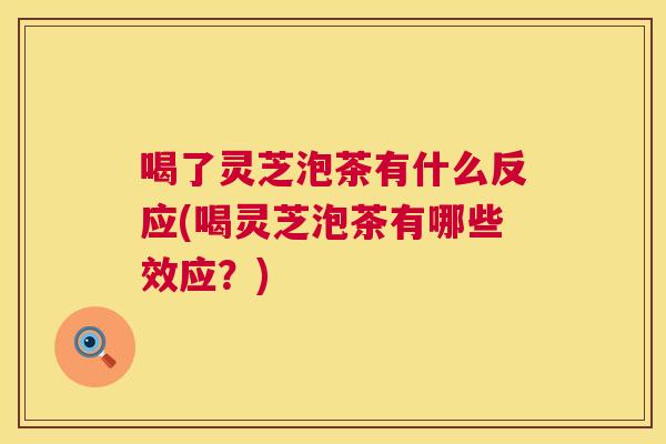 喝了灵芝泡茶有什么反应(喝灵芝泡茶有哪些效应？)