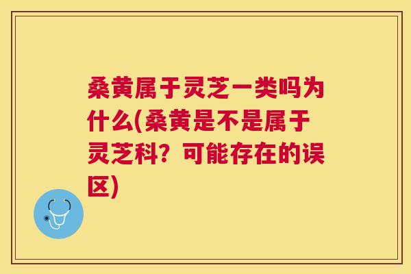 桑黄属于灵芝一类吗为什么(桑黄是不是属于灵芝科？可能存在的误区)
