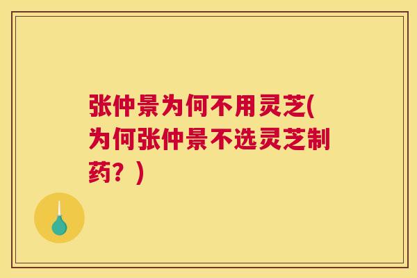 张仲景为何不用灵芝(为何张仲景不选灵芝制药?) 张仲景为何不用灵芝(为何张仲景不选灵芝制药?)
