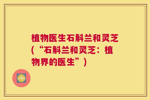 植物医生石斛兰和灵芝(“石斛兰和灵芝：植物界的医生”)