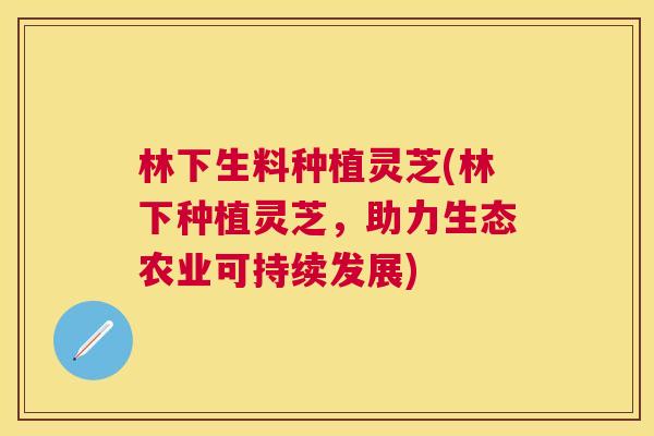 林下生料种植灵芝(林下种植灵芝，助力生态农业可持续发展)
