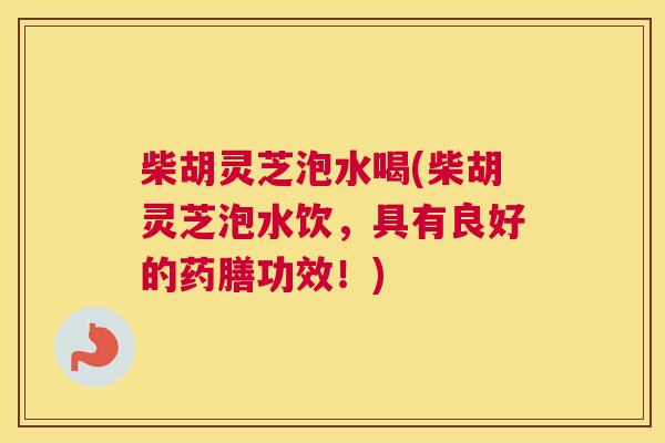 柴胡灵芝泡水喝(柴胡灵芝泡水饮，具有良好的药膳功效！)
