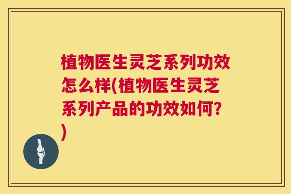 植物医生灵芝系列功效怎么样(植物医生灵芝系列产品的功效如何？)