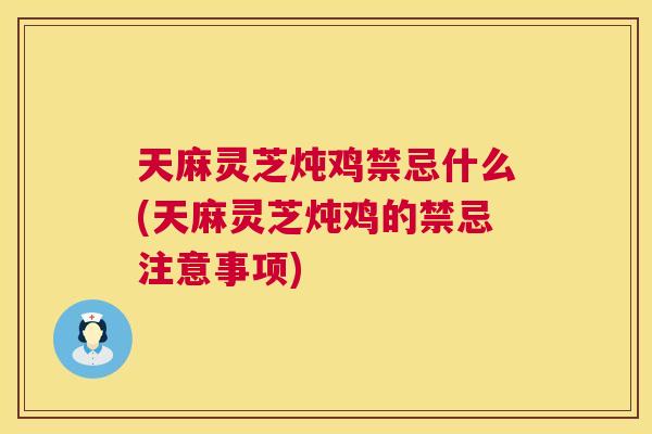 天麻灵芝炖鸡禁忌什么(天麻灵芝炖鸡的禁忌注意事项) 天麻灵芝炖鸡禁忌什么(天麻灵芝炖鸡的禁忌注意事项)