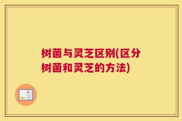 树菌与灵芝区别(区分树菌和灵芝的方法)