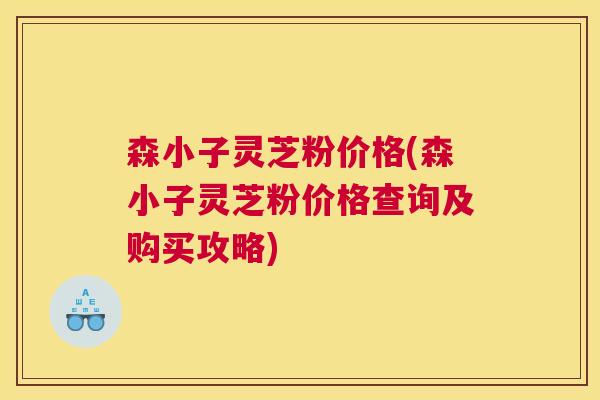 森小子灵芝粉价格(森小子灵芝粉价格查询及购买攻略)