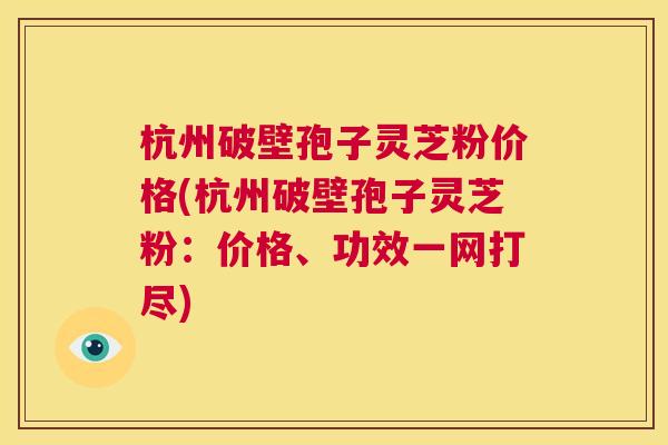 杭州破壁孢子灵芝粉价格(杭州破壁孢子灵芝粉：价格、功效一网打尽)