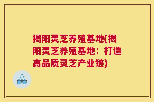 揭阳灵芝养殖基地(揭阳灵芝养殖基地：打造高品质灵芝产业链)