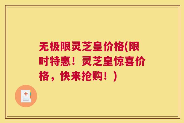 无极限灵芝皇价格(限时特惠！灵芝皇惊喜价格，快来抢购！)
