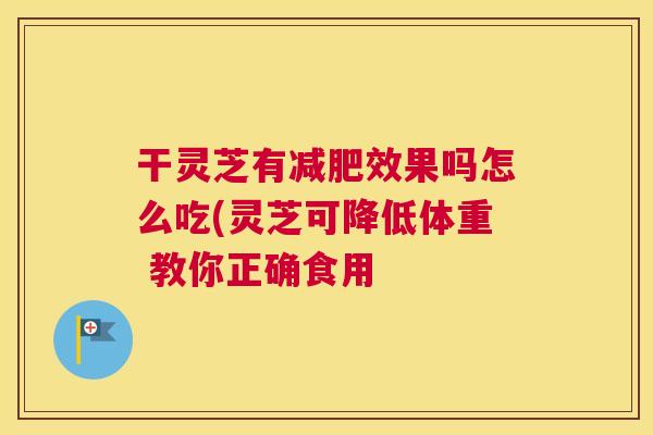 干灵芝有减肥效果吗怎么吃(灵芝可降低体重 教你正确食用
