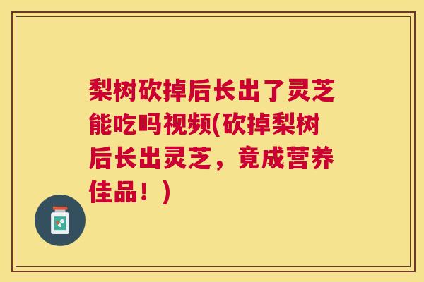 梨树砍掉后长出了灵芝能吃吗视频(砍掉梨树后长出灵芝，竟成营养佳品！)