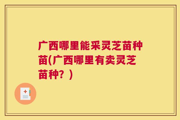 广西哪里能采灵芝苗种苗(广西哪里有卖灵芝苗种？)