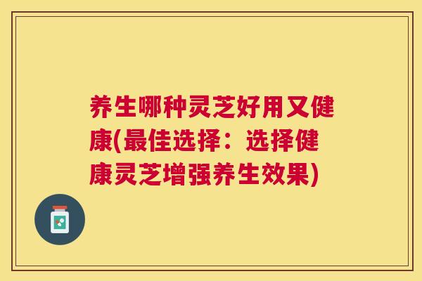 养生哪种灵芝好用又健康(最佳选择：选择健康灵芝增强养生效果)