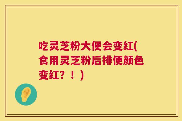 吃灵芝粉大便会变红(食用灵芝粉后排便颜色变红？！)