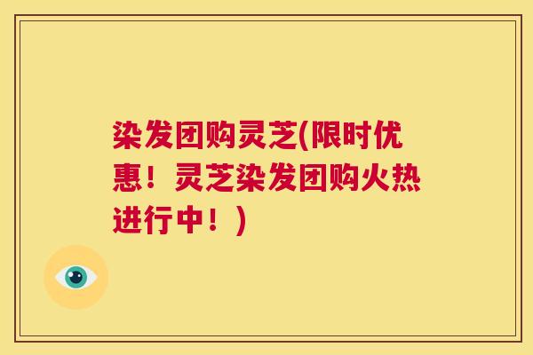 染发团购灵芝(限时优惠！灵芝染发团购火热进行中！)