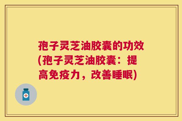 孢子灵芝油胶囊的功效(孢子灵芝油胶囊：提高免疫力，改善睡眠)