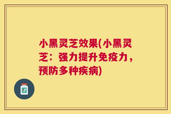 小黑灵芝效果(小黑灵芝：强力提升免疫力，预防多种疾病)