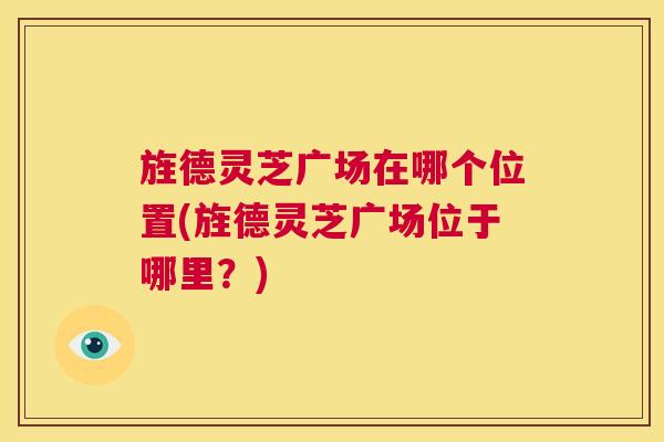 旌德灵芝广场在哪个位置(旌德灵芝广场位于哪里？)