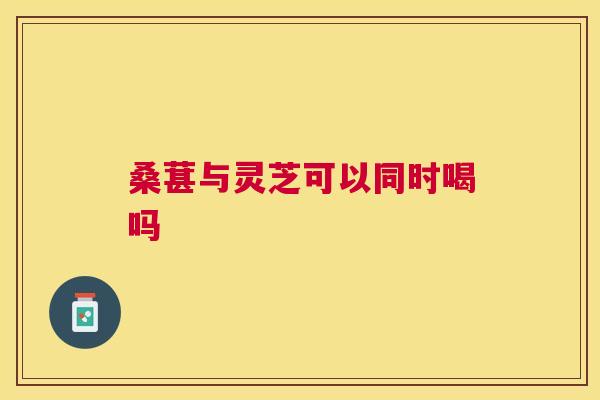 桑葚与灵芝可以同时喝吗 桑葚与灵芝可以同时喝吗