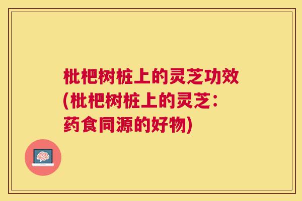 枇杷树桩上的灵芝功效(枇杷树桩上的灵芝：药食同源的好物)