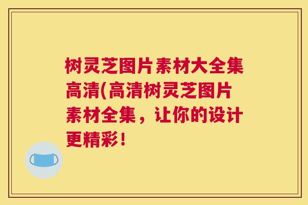 树灵芝图片素材大全集高清(高清树灵芝图片素材全集，让你的设计更精彩！