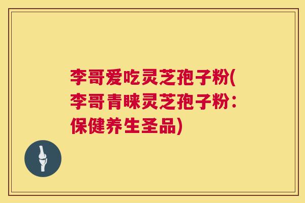 李哥爱吃灵芝孢子粉(李哥青睐灵芝孢子粉：保健养生圣品)