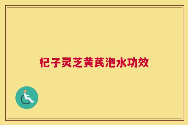 杞子灵芝黄芪泡水功效