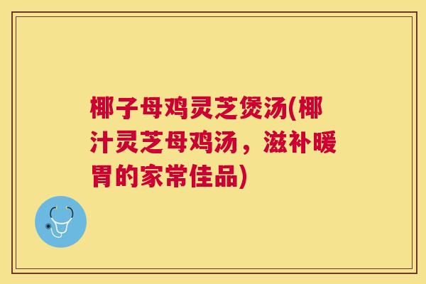 椰子母鸡灵芝煲汤(椰汁灵芝母鸡汤，滋补暖胃的家常佳品)