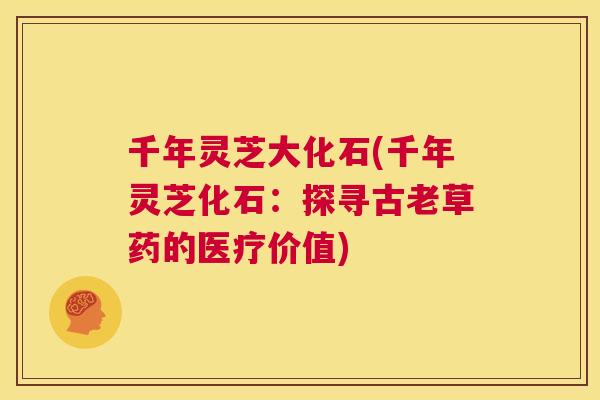 千年灵芝大化石(千年灵芝化石：探寻古老草药的医疗价值)