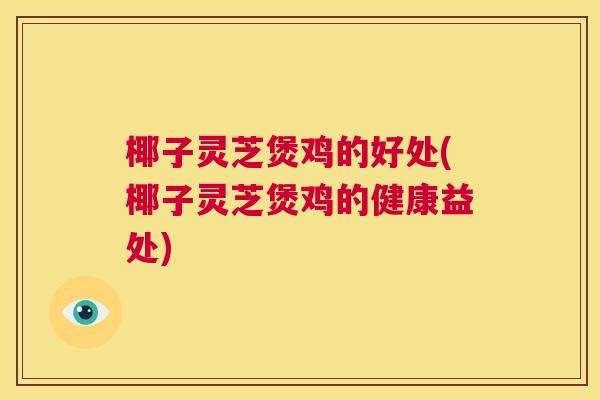 椰子灵芝煲鸡的好处(椰子灵芝煲鸡的健康益处) 椰子灵芝煲鸡的好处(椰子灵芝煲鸡的健康益处)
