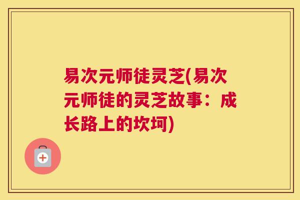 易次元师徒灵芝(易次元师徒的灵芝故事：成长路上的坎坷)