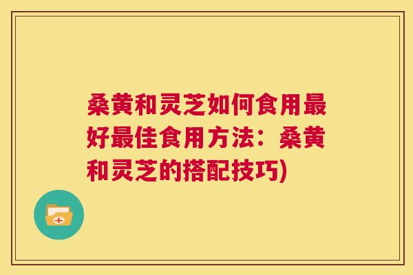 桑黄和灵芝如何食用好佳食用方法:桑黄和灵芝的搭配技巧) 桑黄和灵芝如何食用好佳食用方法:桑黄和灵芝的搭配技巧)