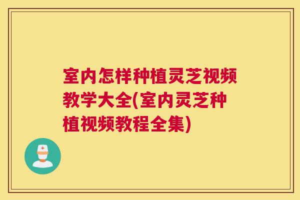 室内怎样种植灵芝视频教学大全(室内灵芝种植视频教程全集)