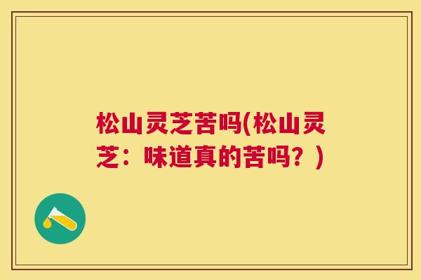 松山灵芝苦吗(松山灵芝：味道真的苦吗？)