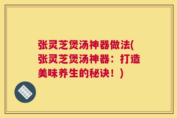 张灵芝煲汤神器做法(张灵芝煲汤神器：打造美味养生的秘诀！)