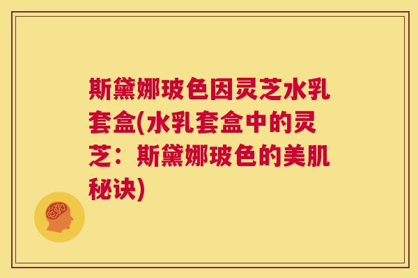 斯黛娜玻色因灵芝水乳套盒(水乳套盒中的灵芝:斯黛娜玻色的美肌秘诀) 斯黛娜玻色因灵芝水乳套盒(水乳套盒中的灵芝:斯黛娜玻色的美肌秘诀)