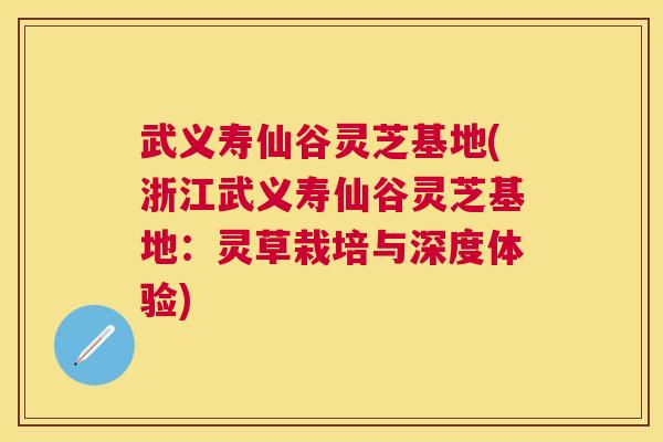 武义寿仙谷灵芝基地(浙江武义寿仙谷灵芝基地：灵草栽培与深度体验)