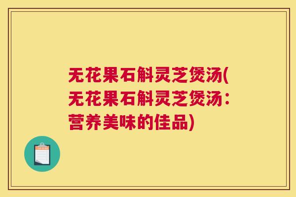 无花果石斛灵芝煲汤(无花果石斛灵芝煲汤：营养美味的佳品)