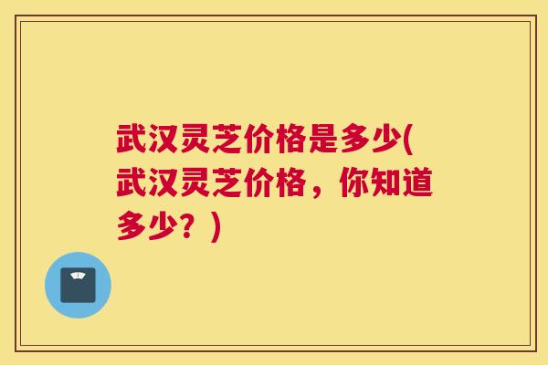 武汉灵芝价格是多少(武汉灵芝价格，你知道多少？)