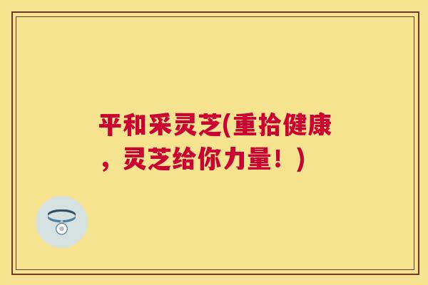 平和采灵芝(重拾健康，灵芝给你力量！)