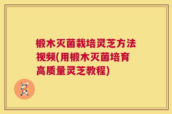 椴木灭菌栽培灵芝方法视频(用椴木灭菌培育高质量灵芝教程)