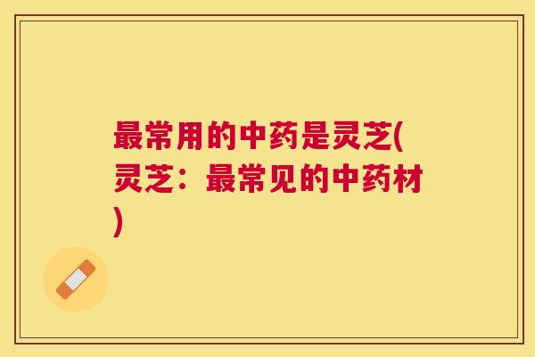 最常用的中药是灵芝(灵芝：最常见的中药材)