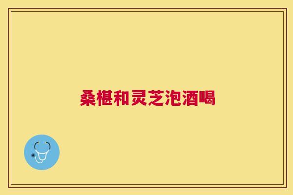 桑椹和灵芝泡酒喝