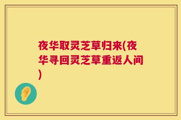 夜华取灵芝草归来(夜华寻回灵芝草重返人间)